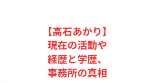 【高石あかり】現在の活動や経歴と学歴、事務所の真相