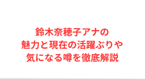 鈴木奈穂子アナの魅力と現在の活躍ぶりや気になる噂を徹底解説