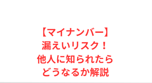【マイナンバー】漏えいリスク!他人に知られたらどうなるか解説