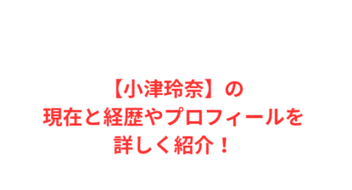 【小津玲奈】の現在と経歴やプロフィールを詳しく紹介!