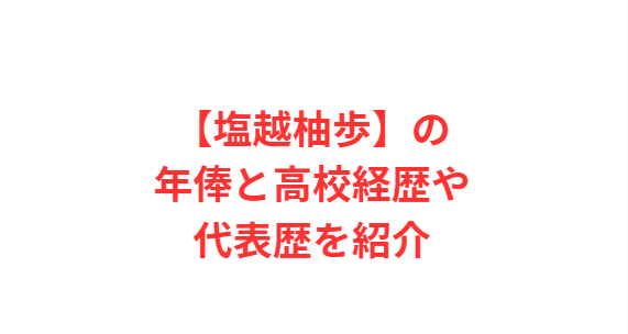 【塩越柚歩】の年俸と高校経歴や代表歴を紹介