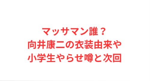 マッサマン誰?向井康二の衣装由来や小学生やらせ噂と次回