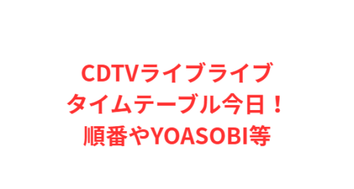 CDTVライブライブタイムテーブル今日！順番やYOASOBI等