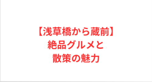 【浅草橋から蔵前】絶品グルメと散策の魅力