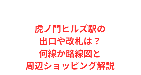 虎ノ門ヒルズ駅の出口や改札は？何線か路線図と周辺ショッピング解説