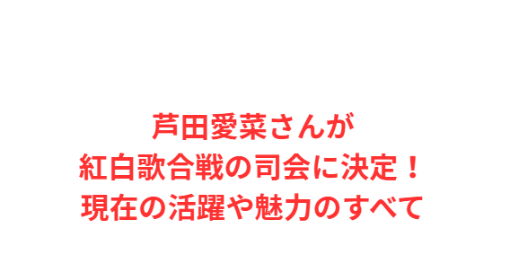 芦田愛菜さんが紅白歌合戦の司会に決定！現在の活躍や魅力のすべて