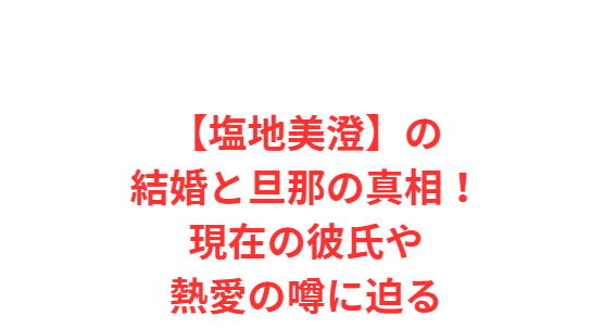 【塩地美澄】の結婚と旦那の真相！現在の彼氏や熱愛の噂に迫る