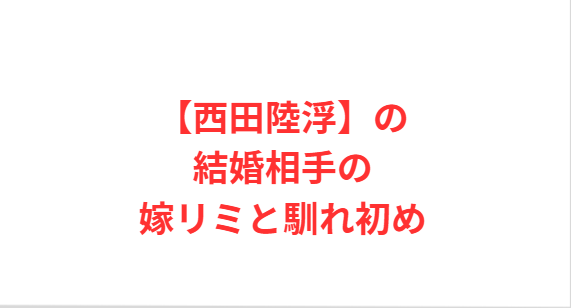【西田陸浮】の結婚相手の嫁リミと馴れ初め