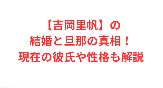 【吉岡里帆】の結婚と旦那の真相！現在の彼氏や性格も解説
