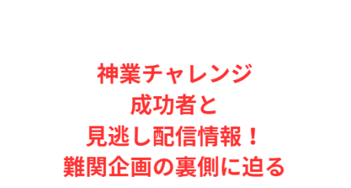 神業チャレンジ成功者と見逃し配信情報!難関企画の裏側に迫る