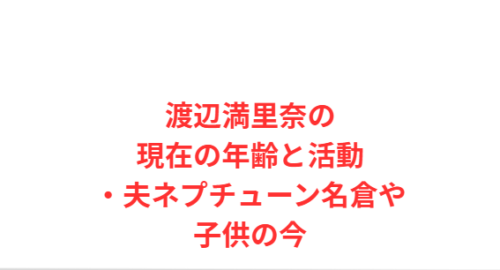 渡辺満里奈の現在の年齢と活動・夫ネプチューン名倉や子供の今