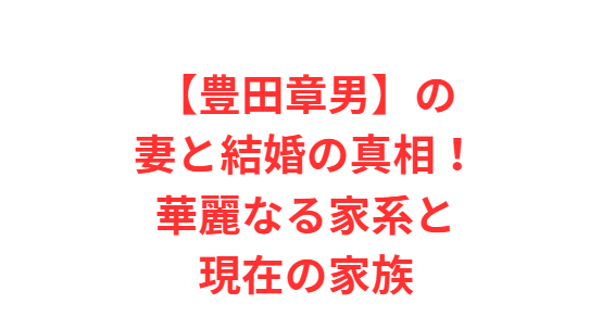 【豊田章男】の妻と結婚の真相！華麗なる家系と現在の家族
