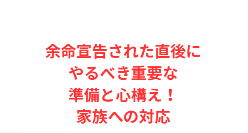 余命宣告された直後にやるべき重要な準備と心構え!家族への対応