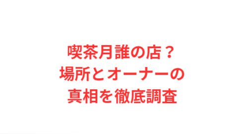 喫茶月誰の店？場所とオーナーの真相を徹底調査