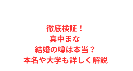 徹底検証！真中まな 結婚の噂は本当？本名や大学も詳しく解説