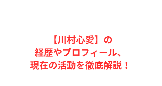 【川村心愛】の経歴やプロフィール、現在の活動を徹底解説！