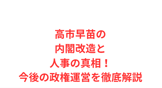 高市早苗の内閣改造と人事の真相！今後の政権運営を徹底解説