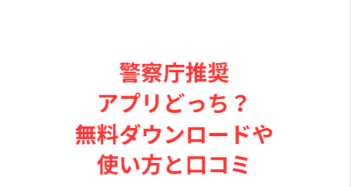 警察庁推奨アプリどっち？無料ダウンロードや使い方と口コミ