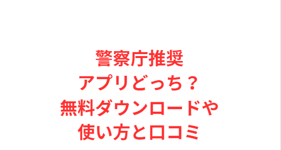 警察庁推奨アプリどっち？無料ダウンロードや使い方と口コミ