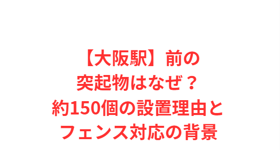 【大阪駅】前の突起物はなぜ？約150個の設置理由とフェンス対応の背景