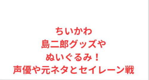 ちいかわ島二郎グッズやぬいぐるみ！声優や元ネタとセイレーン戦