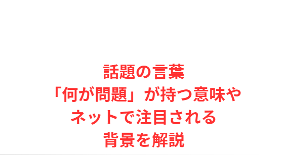 話題の言葉「何が問題」が持つ意味やネットで注目される背景を解説