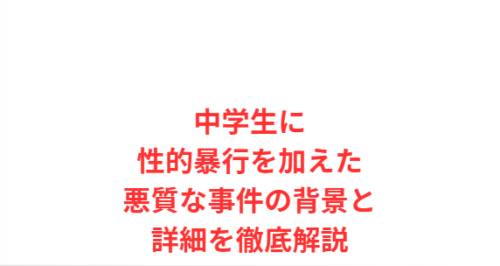 中学生に性的暴行を加えた悪質な事件の背景と詳細を徹底解説