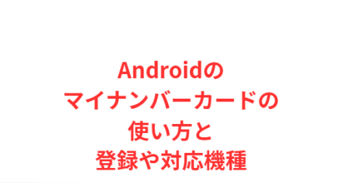 Androidのマイナンバーカードの使い方と登録や対応機種