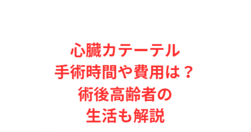 心臓カテーテル手術時間や費用は?術後高齢者の生活も解説