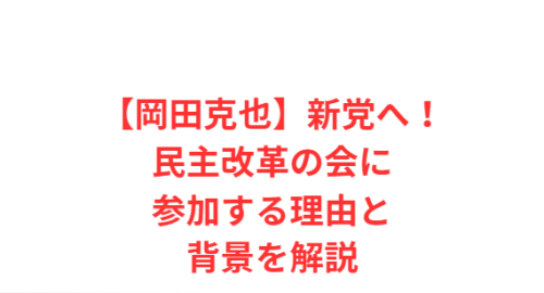 【岡田克也】新党へ!民主改革の会に参加する理由と背景を解説