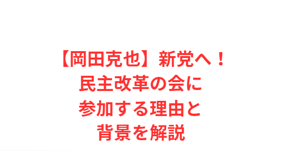 【岡田克也】新党へ！民主改革の会に参加する理由と背景を解説