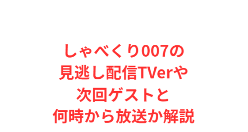 しゃべくり007の見逃し配信TVerや次回ゲストと何時から放送か解説
