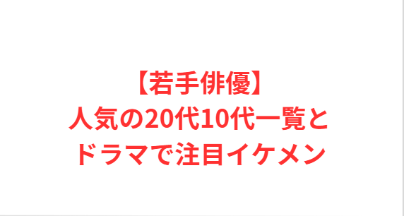 【若手俳優】人気の20代10代一覧とドラマで注目イケメン