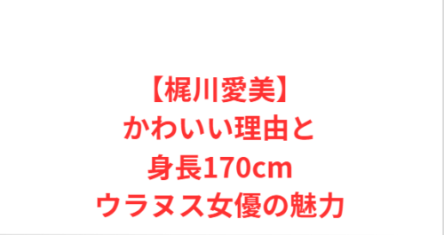 【梶川愛美】かわいい理由と身長170cmウラヌス女優の魅力