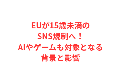 EUが15歳未満のSNS規制へ！AIやゲームも対象となる背景と影響