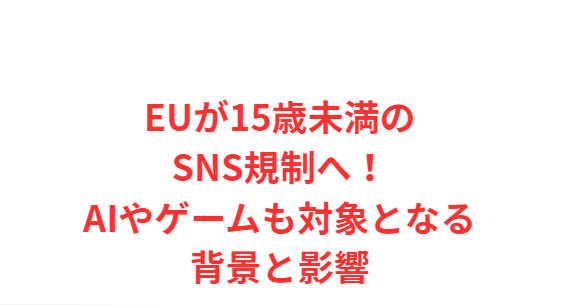EUが15歳未満のSNS規制へ！AIやゲームも対象となる背景と影響