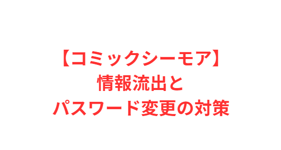 【コミックシーモア】情報流出とパスワード変更の対策