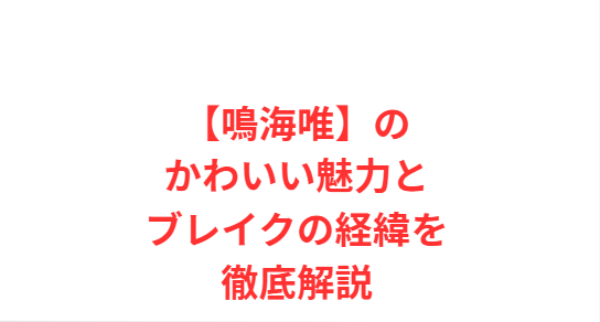 【鳴海唯】のかわいい魅力とブレイクの経緯を徹底解説