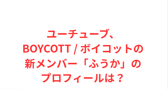 ユーチューブ、BOYCOTT / ボイコットの新メンバー「ふうか」のプロフィールは？