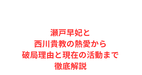 瀬戸早妃と西川貴教の熱愛から破局理由と現在の活動まで徹底解説