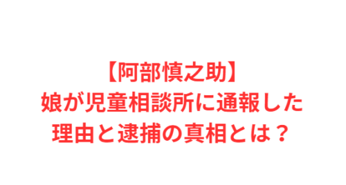 【阿部慎之助】娘が児童相談所に通報した理由と逮捕の真相とは？