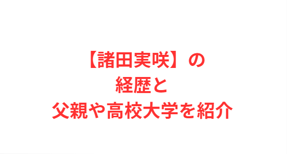 【諸田実咲】の経歴と父親や高校大学を紹介