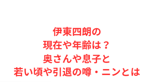 伊東四朗の現在や年齢は?奥さんや息子と若い頃や引退の噂・ニンとは
