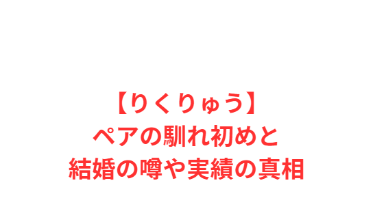 【りくりゅう】ペアの馴れ初めと結婚の噂や実績の真相