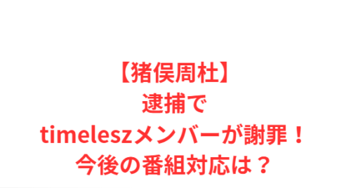 【猪俣周杜】逮捕でtimeleszメンバーが謝罪！今後の番組対応は？