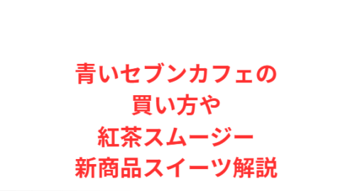 青いセブンカフェの買い方や紅茶スムージー新商品スイーツ解説