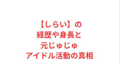 【しらい】の経歴や身長と元じゅじゅアイドル活動の真相