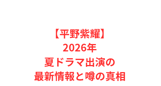 【平野紫耀】2026年夏ドラマ出演の最新情報と噂の真相
