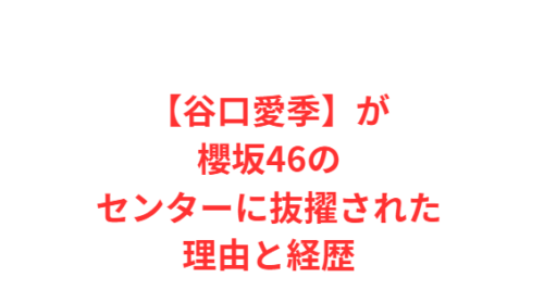 【谷口愛季】が櫻坂46のセンターに抜擢された理由と経歴