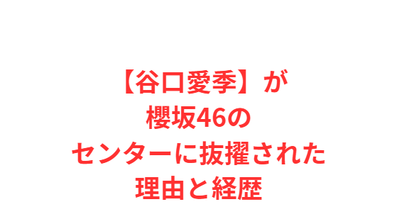 【谷口愛季】が櫻坂46のセンターに抜擢された理由と経歴